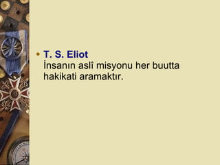 T. S. Eliot İnsanın aslî misyonu her buutta hakikati aramaktır.  