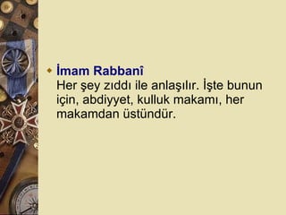 İmam Rabbanî Her şey zıddı ile anlaşılır. İşte bunun için, abdiyyet, kulluk makamı, her makamdan üstündür.  