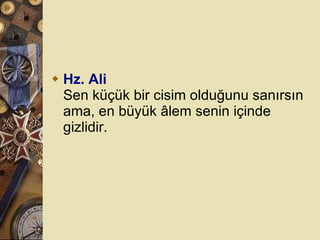 Hz. Ali Sen küçük bir cisim olduğunu sanırsın ama, en büyük âlem senin içinde gizlidir.  