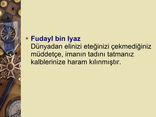 Fudayl bin Iyaz Dünyadan elinizi eteğinizi çekmediğiniz müddetçe, imanın tadını tatmanız kalblerinize haram kılınmıştır.  