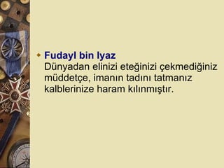 Fudayl bin Iyaz Dünyadan elinizi eteğinizi çekmediğiniz müddetçe, imanın tadını tatmanız kalblerinize haram kılınmıştır.  