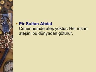 Pir Sultan Abdal Cehennemde ateş yoktur. Her insan ateşini bu dünyadan götürür.  