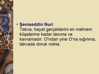 Şemseddin Nuri Takva, hayat gerçeklerini en mahrem köşelerine kadar tanıma ve kavramadır. O'ndan yine O'na sığınma, takvada doruk nokta.  