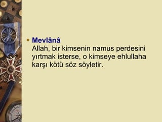 Mevlânâ Allah, bir kimsenin namus perdesini yırtmak isterse, o kimseye ehlullaha karşı kötü söz söyletir.  