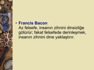 Francis Bacon Az felsefe, insanın zihnini dinsizliğe götürür; fakat felsefede derinleşmek, insanın zihnini dine yaklaştırır.  