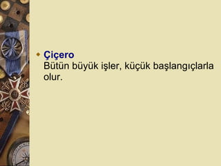 Çiçero Bütün büyük işler, küçük başlangıçlarla olur.  