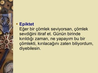 Epiktet Eğer bir çömlek seviyorsan, çömlek sevdiğini itiraf et. Günün birinde kırıldığı zaman, ne yapayım bu bir çömlekti, kırılacağını zaten biliyordum, diyebilesin.  