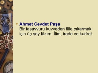Ahmet Cevdet Paşa Bir tasavvuru kuvveden fiile çıkarmak için üç şey lâzım: İlim, irade ve kudret.  
