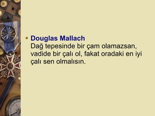 Douglas Mallach Dağ tepesinde bir çam olamazsan, vadide bir çalı ol, fakat oradaki en iyi çalı sen olmalısın.  