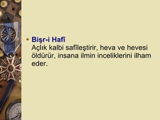 Bişr-i Hafî Açlık kalbi safîleştirir, heva ve hevesi öldürür, insana ilmin inceliklerini ilham eder.  