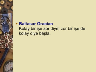 Baltasar Gracian Kolay bir işe zor diye, zor bir işe de kolay diye başla.  