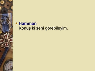 Hamman Konuş ki seni görebileyim.  