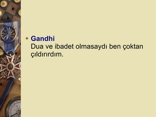 Gandhi Dua ve ibadet olmasaydı ben çoktan çıldırırdım.  