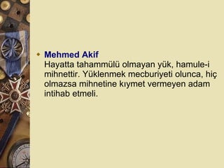 Mehmed Akif Hayatta tahammülü olmayan yük, hamule-i mihnettir. Yüklenmek mecburiyeti olunca, hiç olmazsa mihnetine kıymet vermeyen adam intihab etmeli.  