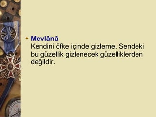 Mevlânâ Kendini öfke içinde gizleme. Sendeki bu güzellik gizlenecek güzelliklerden değildir.  
