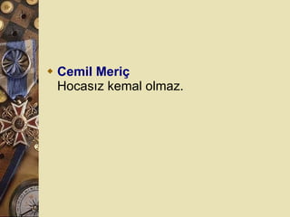 Cemil Meriç Hocasız kemal olmaz.  