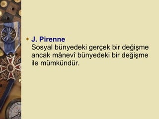 J. Pirenne Sosyal bünyedeki gerçek bir değişme ancak mânevî bünyedeki bir değişme ile mümkündür.  