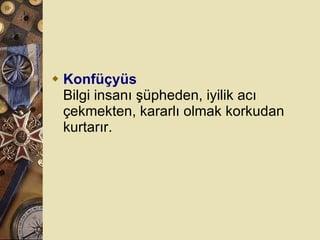 Konfüçyüs Bilgi insanı şüpheden, iyilik acı çekmekten, kararlı olmak korkudan kurtarır.  