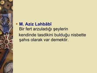 M. Aziz Lahbâbî Bir fert arzuladığı şeylerin  kendinde tasdikini bulduğu nisbette şahıs olarak var demektir.  