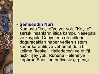 Şemseddin Nuri Kamusta &quot;keşke&quot;ye yer yok. &quot;Keşke&quot; sarsık insanların iltica kampı. Nesepsiz ve kaypak. Cariyelerin efendilerini doğuracakları haber verilen sistem kadar karanlık ve vehamet dolu bir kelime &quot;keşke&quot;. Halledeceği ve ettiği hiçbir şey yok. Ruhunu Helene'ye kaptıran Faust'un neticesiz çırpınışı.  
