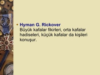 Hyman G. Rickover Büyük kafalar fikirleri, orta kafalar hadiseleri, küçük kafalar da kişileri konuşur.  