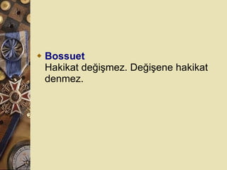 Bossuet Hakikat değişmez. Değişene hakikat denmez.  