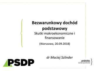 Bezwarunkowy dochód
podstawowy
Skutki makroekonomiczne i
finansowanie
(Warszawa, 20.09.2018)
dr Maciej Szlinder
 