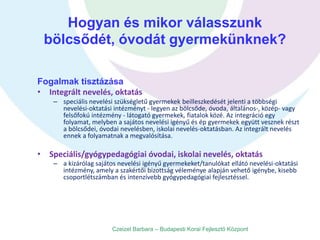 Hogyan és mikor válasszunk
bölcsődét, óvodát gyermekünknek?
Fogalmak tisztázása
• Integrált nevelés, oktatás
– speciális n...