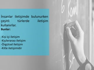 İnsanlar iletişimde bulunurken
çeşitli türlerde iletişim
kullanırlar.
Bunlar:
-Kişi içi iletişim
-Kişilerarası iletişim
-Örgütsel iletişim
-Kitle iletişimidir
 