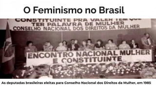 O Feminismo no Brasil
As deputadas brasileiras eleitas para Conselho Nacional dos Direitos da Mulher, em 1985
 