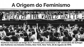 A Origem do Feminismo
Mulheres marcham ao longo da 5ª Avenida para comemorar o 50° aniversário do Sufrágio
das Mulheres no...