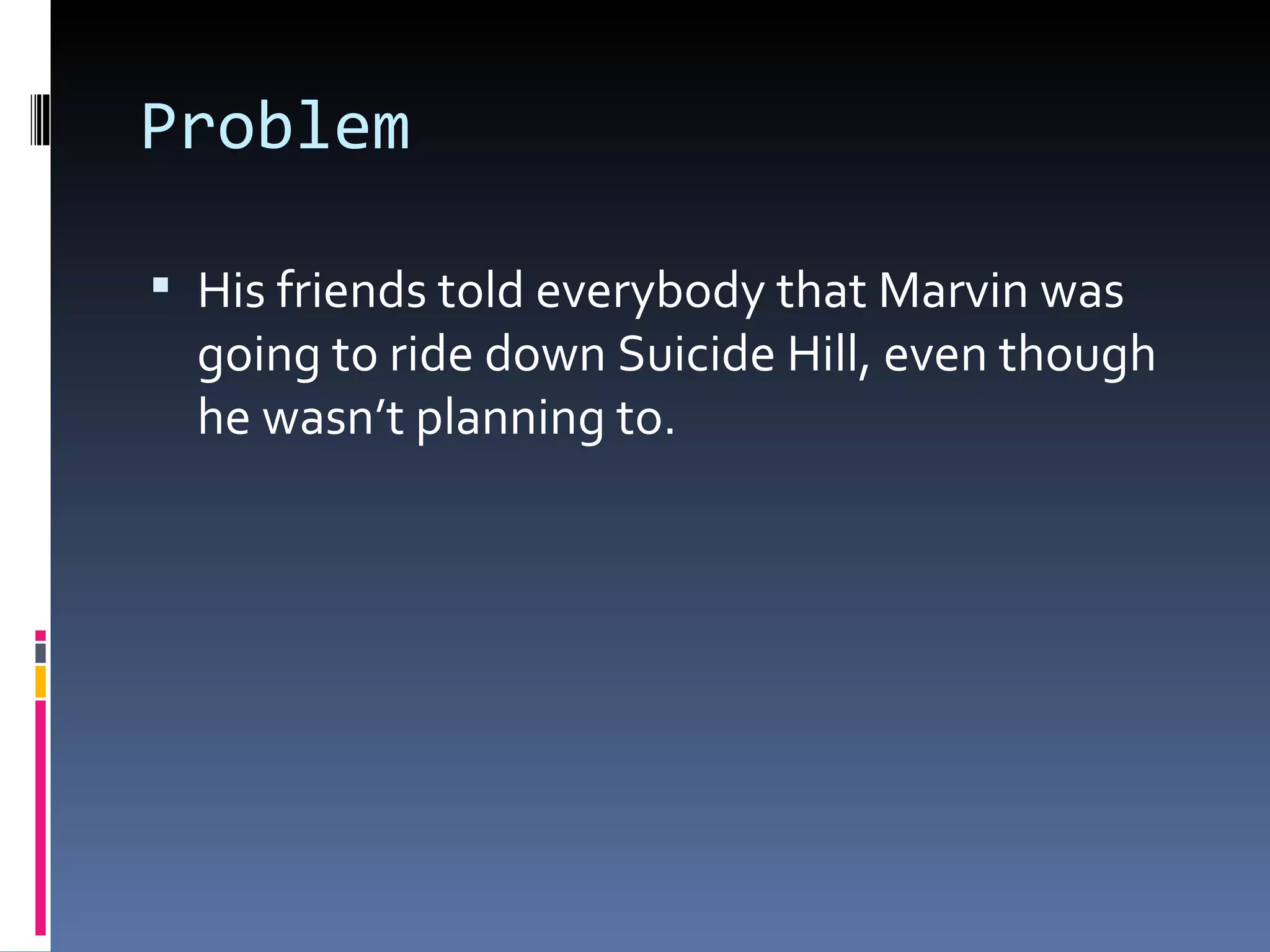 Problem His friends told everybody that Marvin was going to ride down Suicide Hill, even though he wasn’t planning to.