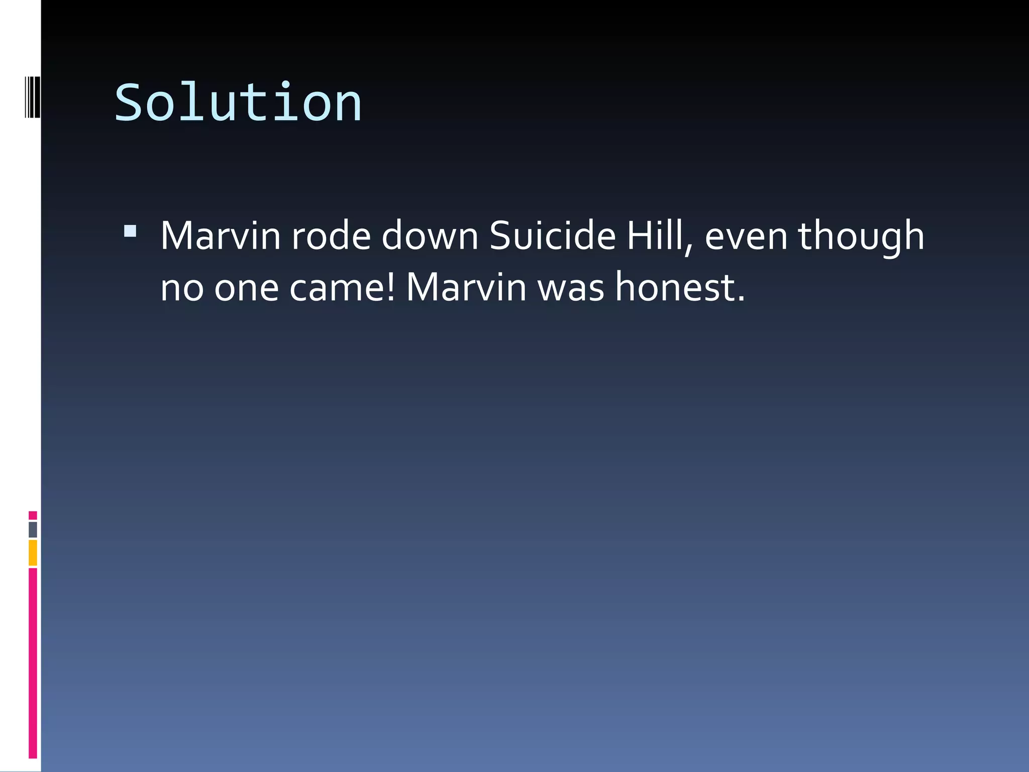 Solution Marvin rode down Suicide Hill, even though no one came! Marvin was honest.