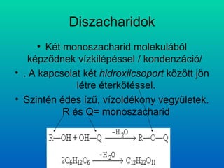 Diszacharidok Két monoszacharid molekulából képződnek vízkilépéssel / kondenzáció/  . A kapcsolat két  hidroxilcsoport  között jön létre éterkötéssel. Szintén édes ízű, vízoldékony vegyületek. R és Q= monoszacharid 
