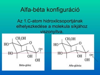Alfa-béta konfiguráció Az 1.C-atom hidroxilcsoportjának elhelyezkedése a molekula síkjához viszonyítva. OH Béta-glükz OH Alfa-glükóz 