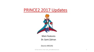PRINCE2 2017 Updates
Main Features
Dr. Sami Zahran
Dr Sami Zahran, email: sami_zahran@hotmail.com 1
(Source AXELOS)
 