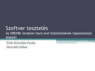 Szoftver tesztelés
Az ORENBI rendszer back-end fejlesztésének tapasztalatai
alapján
Tóth Krisztián Gyula
Horváth Gábor
 