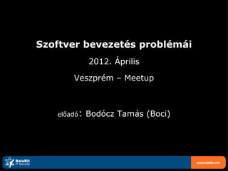 Szoftver bevezetés problémái
             2012. Április

       Veszprém – Meetup



   előadó:   Bodócz Tamás (Boci)




                                   www.balabit.com
 