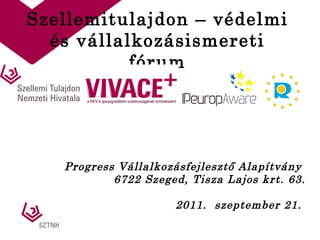 Szellemitulajdon – védelmi és vállalkozásismereti fórum Progress Vállalkozásfejlesztő Alapítvány  6722 Szeged, Tisza Lajos krt. 63. 2011.  szeptember 21.  