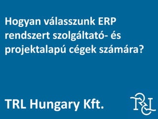 Hogyan válasszunk ERP
rendszert szolgáltató- és
projektalapú cégek számára?
TRL Hungary Kft.
 