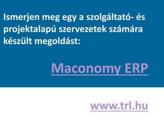 Ismerjen meg egy a szolgáltató- és
projektalapú szervezetek számára
készült megoldást:
Maconomy ERP
www.trl.hu
 