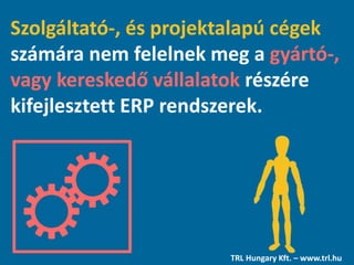 Szolgáltató-, és projektalapú cégek
számára nem felelnek meg a gyártó-,
vagy kereskedő vállalatok részére
kifejlesztett ERP rendszerek.
TRL Hungary Kft. – www.trl.hu
 