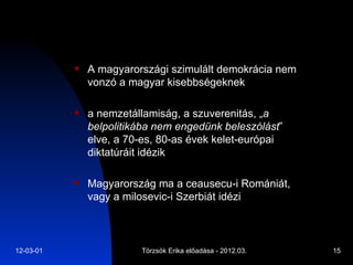 A magyarországi szimulált demokrácia nem vonzó a magyar kisebbségeknek  a nemzetállamiság, a szuverenitás, „ a belpolitikába nem engedünk beleszólást ” elve, a 70-es, 80-as évek kelet-európai diktatúráit idézik Magyarország ma a ceausecu-i Romániát, vagy a milosevic-i Szerbiát idézi 