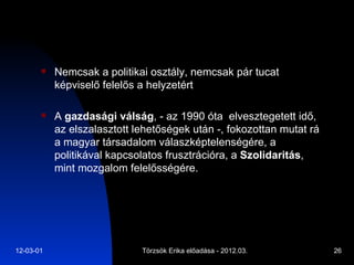 Nemcsak a politikai osztály, nemcsak pár tucat képviselő felelős a helyzetért A  gazdasági válság , - az 1990 óta  elvesztegetett idő, az elszalasztott lehetőségek után -, fokozottan mutat rá a magyar társadalom válaszképtelenségére, a politikával kapcsolatos frusztrációra, a  Szolidaritás , mint mozgalom felelősségére. 