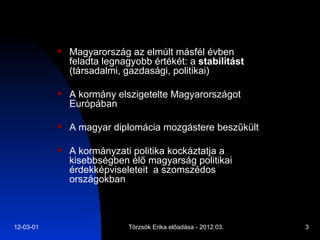 Magyarország az elmúlt másfél évben feladta legnagyobb értékét: a  stabilitást  (társadalmi, gazdasági, politikai) A kormány elszigetelte Magyarországot Európában A magyar diplomácia mozgástere beszűkült A kormányzati politika kockáztatja a kisebbségben élő magyarság politikai érdekképviseleteit  a szomszédos országokban 