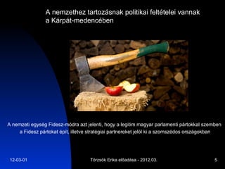 A nemzethez tartozásnak politikai feltételei vannak  a Kárpát-medencében   A nemzeti egység Fidesz-módra azt jelenti, hogy a legitim magyar parlamenti pártokkal szemben  a Fidesz pártokat épít, illetve stratégiai partnereket jelöl ki a szomszédos országokban 