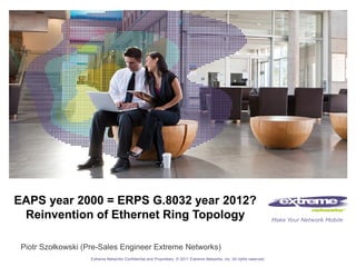 Extreme Networks Confidential and Proprietary. © 2011 Extreme Networks, Inc. All rights reserved.Extreme Networks Confidential and Proprietary. © 2011 Extreme Networks, Inc. All rights reserved.
Piotr Szołkowski (Pre-Sales Engineer Extreme Networks)
Extreme Networks Confidential and Proprietary. Internal Use Only
EAPS year 2000 = ERPS G.8032 year 2012?
Reinvention of Ethernet Ring Topology
 