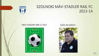 SZOLNOKI MÁV-STADLER RAIL FC
2013-14
NESS HUNGARY NBII 12. HELY EDZŐ: KIS KÁROLY
 