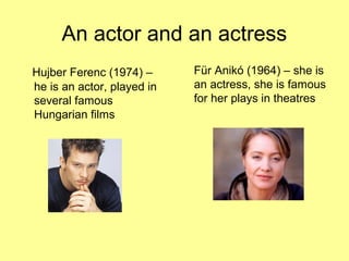 An actor and an actress
Hujber Ferenc (1974) –
he is an actor, played in
several famous
Hungarian films
Für Anikó (1964) – she is
an actress, she is famous
for her plays in theatres
 