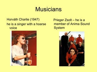 Musicians
Horváth Charlie (1947)
he is a singer with a hoarse
voice
Prieger Zsolt – he is a
member of Anima Sound
System
 